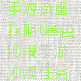 黑色沙漠手游负重攻略(黑色沙漠手游沙漠任务攻略)