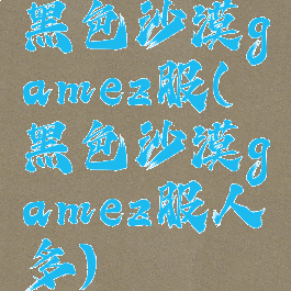 黑色沙漠gamez服(黑色沙漠gamez服人多)