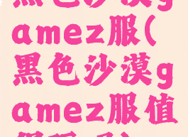 黑色沙漠gamez服(黑色沙漠gamez服值得玩吗)