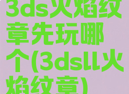 3ds火焰纹章先玩哪个(3dsll火焰纹章)