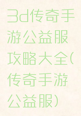 3d传奇手游公益服攻略大全(传奇手游公益服)