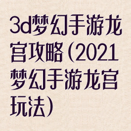 3d梦幻手游龙宫攻略(2021梦幻手游龙宫玩法)