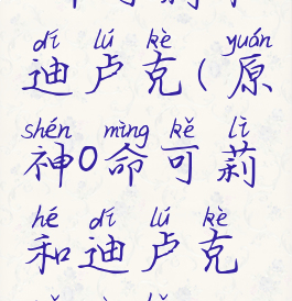 0命可莉和迪卢克(原神0命可莉和迪卢克哪个好)