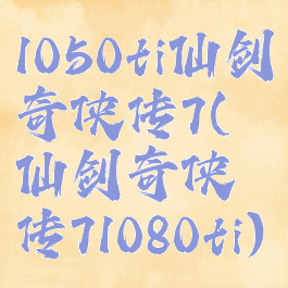 1050ti仙剑奇侠传7(仙剑奇侠传71080ti)