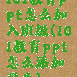 101教育ppt怎么加入班级(101教育ppt怎么添加学生)