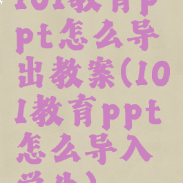 101教育ppt怎么导出教案(101教育ppt怎么导入学生)