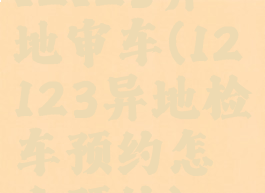 12123异地审车(12123异地检车预约怎么预约)