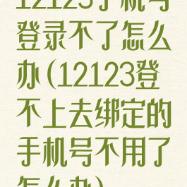 12123手机号登录不了怎么办(12123登不上去绑定的手机号不用了怎么办)