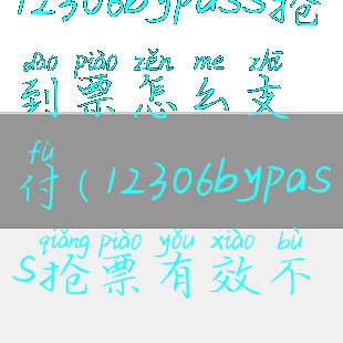 12306bypass抢到票怎么支付(12306bypass抢票有效不)