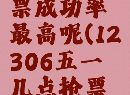 12306五一几点抢票成功率最高呢(12306五一几点抢票成功率最高呢视频)