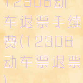 12306动车退票手续费(12306动车票退票)