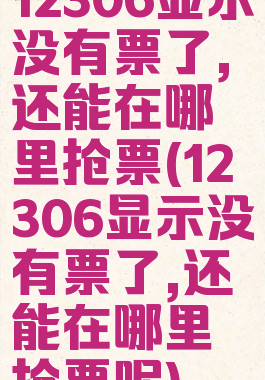 12306显示没有票了,还能在哪里抢票(12306显示没有票了,还能在哪里抢票呢)