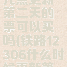 12306每天几点更新第二天的票可以买吗(铁路12306什么时候更新第二天的票)