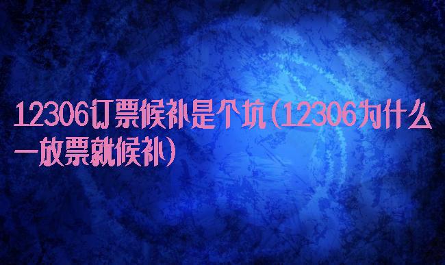 12306订票候补是个坑(12306为什么一放票就候补)