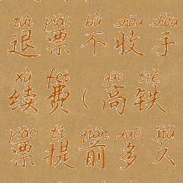 12306高铁票提前多久退票不收手续费(高铁票提前多久退票没手续费)