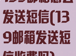 139邮箱怎么发送短信(139邮箱发送短信收费吗)