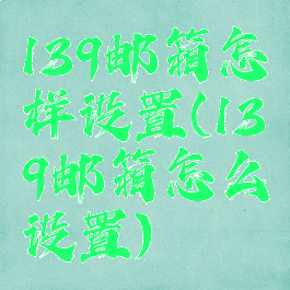 139邮箱怎样设置(139邮箱怎么设置)