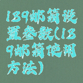 139邮箱设置参数(139邮箱使用方法)