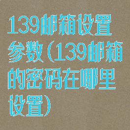 139邮箱设置参数(139邮箱的密码在哪里设置)