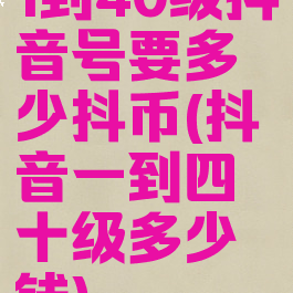 1到40级抖音号要多少抖币(抖音一到四十级多少钱)