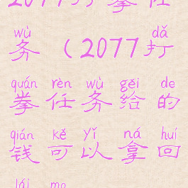 2077打拳任务(2077打拳任务给的钱可以拿回来吗)