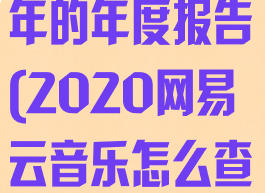 2020网易云音乐怎么查去年的年度报告(2020网易云音乐怎么查去年的年度报告呢)