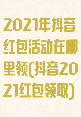2021年抖音红包活动在哪里领(抖音2021红包领取)