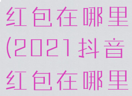 2021抖音红包在哪里(2021抖音红包在哪里查看)