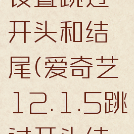 2021爱奇艺怎么设置跳过开头和结尾(爱奇艺12.1.5跳过开头结尾怎么设置)