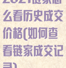 2021链家怎么看历史成交价格(如何查看链家成交记录)
