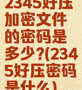 2345好压加密文件的密码是多少?(2345好压密码是什么)