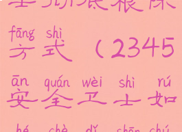 2345安全卫士彻底根除方式(2345安全卫士如何彻底删除)
