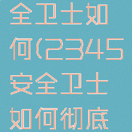 2345安全卫士如何(2345安全卫士如何彻底删除)