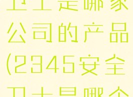 2345安全卫士是哪家公司的产品(2345安全卫士是哪个公司的)