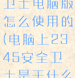 2345安全卫士电脑版怎么使用的(电脑上2345安全卫士是干什么用的)