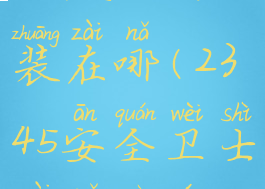 2345安全卫士默认安装在哪(2345安全卫士在哪个文件夹)