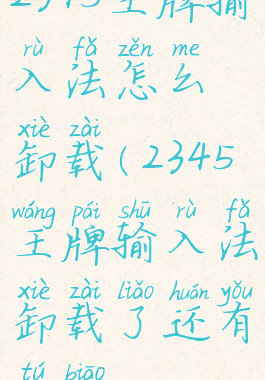 2345王牌输入法怎么卸载(2345王牌输入法卸载了还有图标)