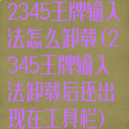 2345王牌输入法怎么卸载(2345王牌输入法卸载后还出现在工具栏)