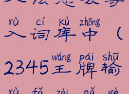 2345王牌输入法怎么导入词库中(2345王牌输入法在哪个文件夹)