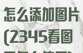 2345看图王怎么添加图片(2345看图王怎么使用)