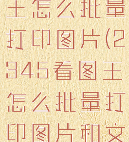 2345看图王怎么批量打印图片(2345看图王怎么批量打印图片和文字)