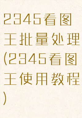 2345看图王批量处理(2345看图王使用教程)