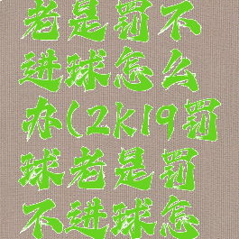 2k19罚球老是罚不进球怎么办(2k19罚球老是罚不进球怎么办呀)