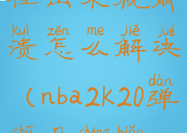 2k20近期日程出来就崩溃怎么解决(nba2k20弹出日程表就闪退)