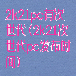 2k21pc有次世代(2k21次世代pc发布时间)