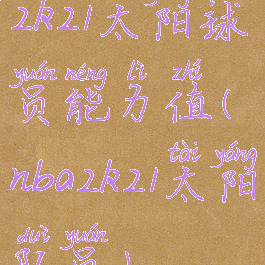 2k21太阳球员能力值(nba2k21太阳队员)