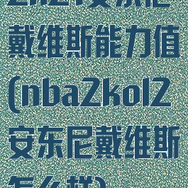 2k21安东尼戴维斯能力值(nba2kol2安东尼戴维斯怎么样)