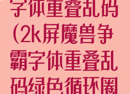 2k屏魔兽争霸字体重叠乱码(2k屏魔兽争霸字体重叠乱码绿色循环圈小龙女)