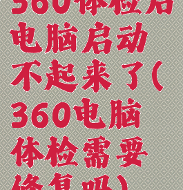 360体检后电脑启动不起来了(360电脑体检需要修复吗)