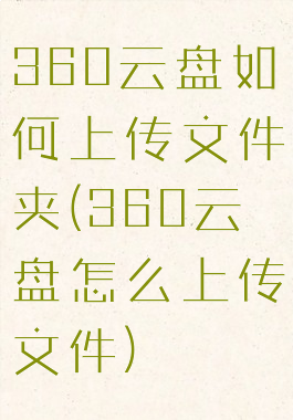 360云盘如何上传文件夹(360云盘怎么上传文件)